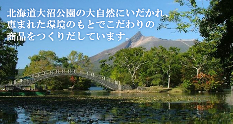 北海道大沼公園の大自然にいだかれ、恵まれた環境のもとでこだわりの商品をつくりだしています。